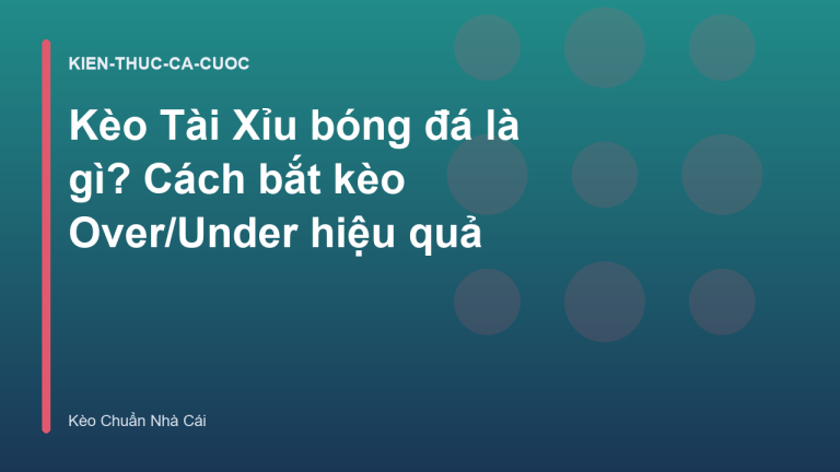 Kèo Tài Xỉu bóng đá là gì? Cách bắt kèo Over/Under hiệu quả