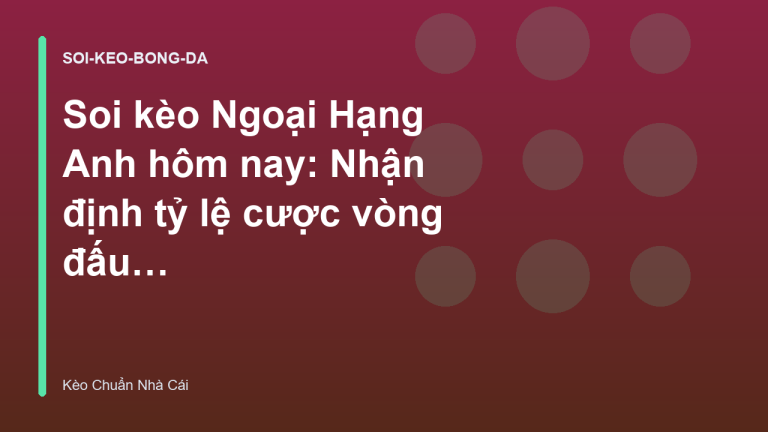 Soi kèo Ngoại Hạng Anh hôm nay: Nhận định tỷ lệ cược vòng đấu mới nhất - Kèo Chuẩn Nhà Cái